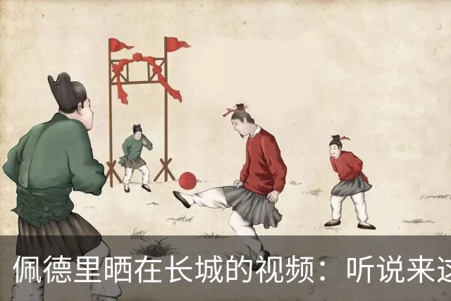 佩德里晒在长城的视频：听说来这才算好汉？ 那现在我是了