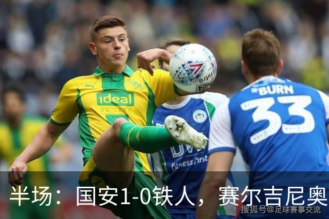 半场：国安1-0铁人，赛尔吉尼奥凌空破门，何宇鹏伤退