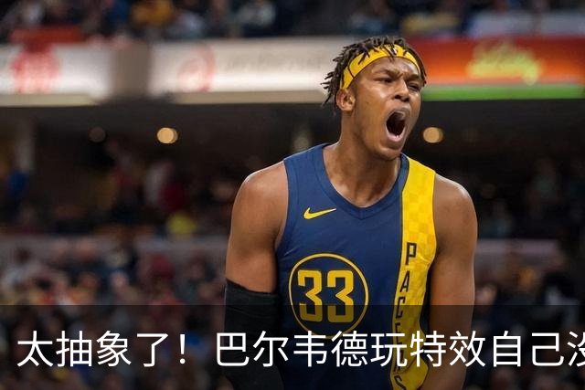 太抽象了！巴尔韦德玩特效自己没绷住，还恶搞了队友