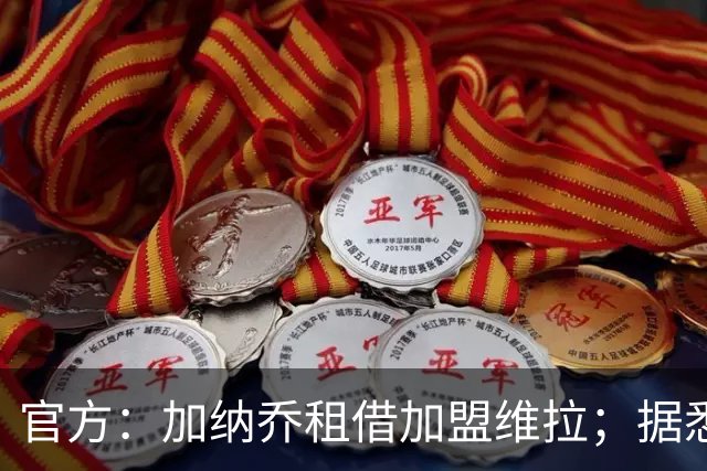 官方：加纳乔租借加盟维拉；据悉租借+买断合同总价将达5000万欧
