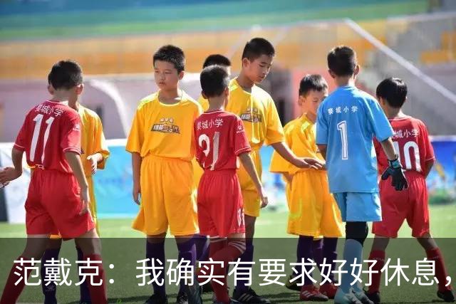 范戴克：我确实有要求好好休息，过去这一年消耗很大