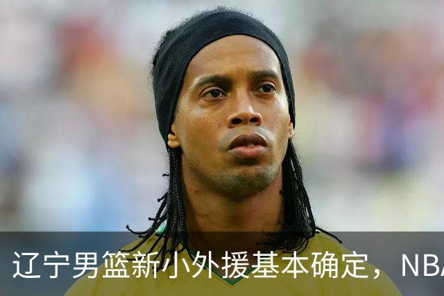 辽宁男篮新小外援基本确定，NBA场均8+3后卫有望回归，韩德君立功