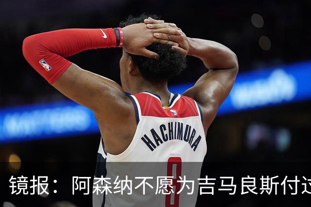 镜报：阿森纳不愿为吉马良斯付过高溢价，或转追斯科特