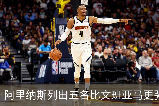 阿里纳斯列出五名比文班亚马更强的现役球员