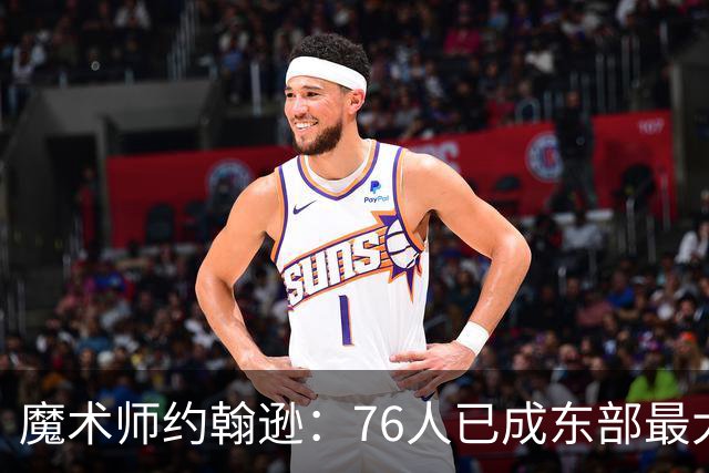 魔术师约翰逊：76人已成东部最大威胁，防守与化学反应待解