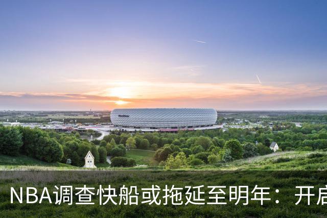 NBA调查快船或拖延至明年：开启工作近10个月 仍未发现足够证据